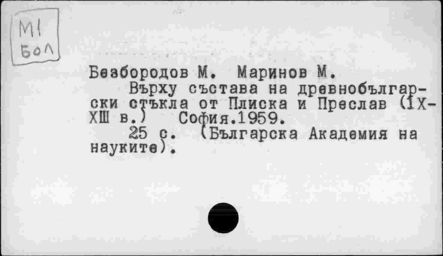 ﻿
Безбородов М. Маринов М.
Върху състава на древнобългар-ски стъкла от Плиска и Преслав (1X-ХШ в.) София.1959.
25 с. (Българска Академия на науките).